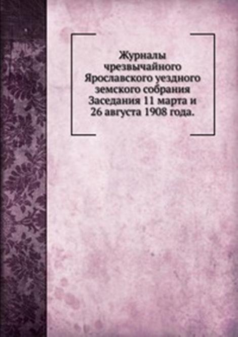 Журналы чрезвычайного Ярославского уездного земского собрания. Заседания 11 марта и 26 августа 1908 года.