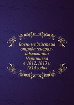 Военные действия отряда генерал-адъютанта Чернышева. в 1812, 1813 и 1814 годах