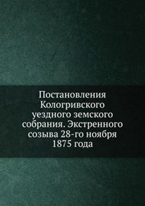 Постановления Кологривского уездного земского собрания. Экстренного созыва 28-го ноября 1875 года