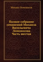 Полное собрание сочинений Михаила Васильевича Ломоносова. Часть шестая
