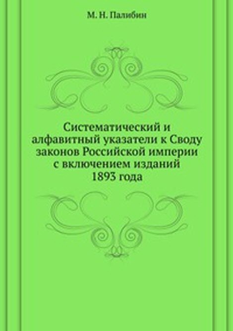 Систематический и алфавитный указатели к Своду законов Российской империи. с включением изданий 1893 года