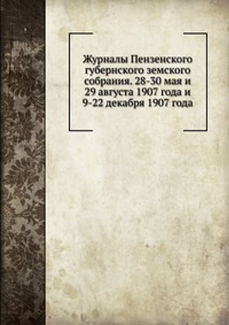 Журналы Пензенского губернского земского собрания. 28-30 мая и 29 августа 1907 года и 9-22 декабря 1907 года