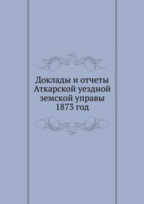 Доклады и отчеты Аткарской уездной земской управы. 1873 год