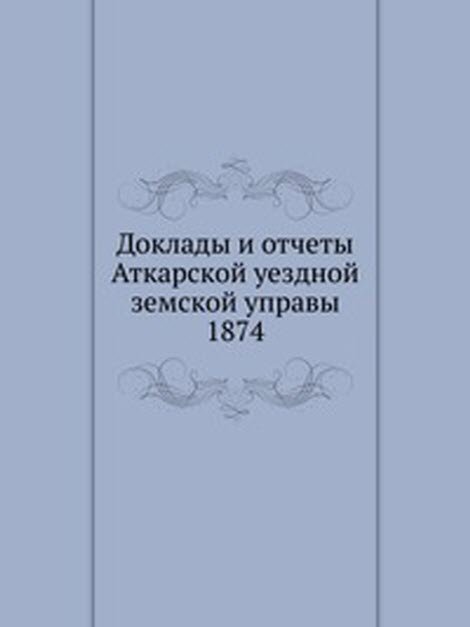 Доклады и отчеты Аткарской уездной земской управы. 1874