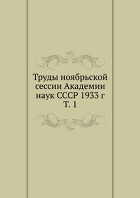 Труды ноябрьской сессии Академии наук СССР 1933 г.. Т. 1