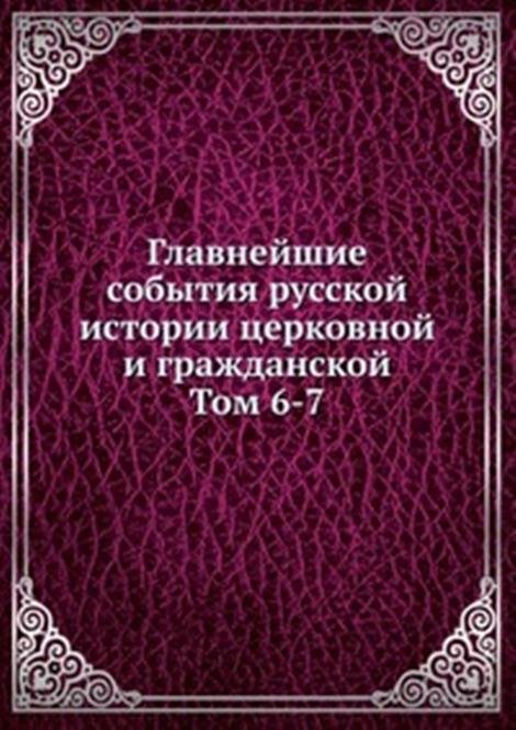Главнейшие события русской истории церковной и гражданской. Том 6-7