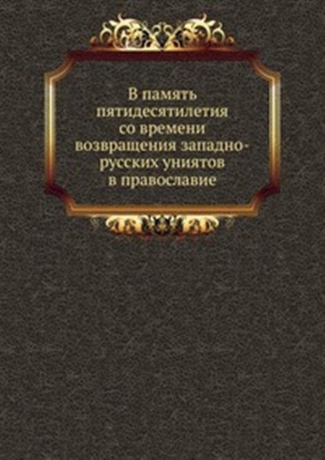 В память пятидесятилетия со времени возвращения западно-русских униятов в православие