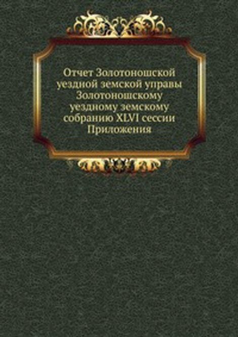 Отчет Золотоношской уездной земской управы Золотоношскому уездному земскому собранию XLVI сессии. Приложения