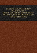 Narrative and Critical History of America, Vol. 2. Spanish Explorations and Settlements in America, from the Fifteenth to the Seventeenth Century
