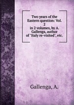 Two years of the Eastern question: Vol. 2. in 2 volumes, by A. Gallenga, author of "Italy re-visited", etc