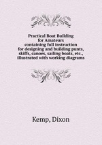 Practical Boat Building for Amateurs. containing full instruction for designing and building punts, skiffs, canoes, sailing boats, etc., illustrated with working diagrams