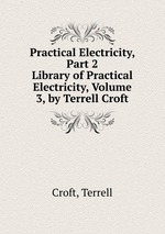 Practical Electricity, Part 2. Library of Practical Electricity, Volume 3, by Terrell Croft