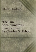 The Sun. with numerous illustrations, by Charles G. Abbot