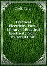 Practical Electricity. Part 1. Library of Practical Electricity, Vol.2: by Terell Croft