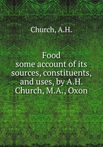 Food. some account of its sources, constituents, and uses, by A.H. Church, M.A., Oxon