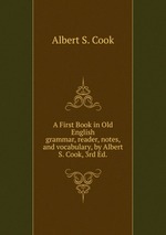 A First Book in Old English. grammar, reader, notes, and vocabulary, by Albert S. Cook, 3rd Ed