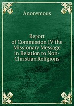 Report of Commission IV the Missionary Message in Relation to Non-Christian Religions
