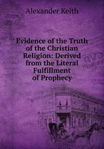 Evidence of the Truth of the Christian Religion: Derived from the Literal Fulfillment of Prophecy
