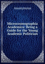 Microcosmographia Academica: Being a Guide for the Young Academic Politician