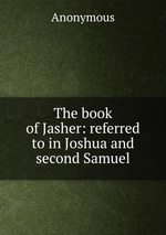 The book of Jasher: referred to in Joshua and second Samuel