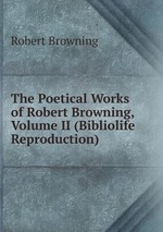 The Poetical Works of Robert Browning, Volume II (Bibliolife Reproduction)