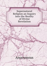 Supernatural Religion an Inquiry into the Reality of Divine Revelation