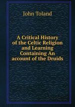 A Critical History of the Celtic Religion and Learning Containing An account of the Druids