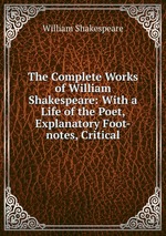 The Complete Works of William Shakespeare: With a Life of the Poet, Explanatory Foot-notes, Critical