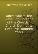 Universalism, the Prevailing Doctrine of the Christian Church During Its First Five Hundred Years