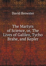 The Martyrs of Science, or, The Lives of Galileo, Tycho Brahe, and Kepler