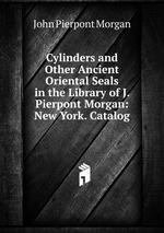 Cylinders and Other Ancient Oriental Seals in the Library of J. Pierpont Morgan: New York. Catalog