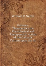 Galvano-Therapeutics the Physiological and Therapeutical Action of the Galvanic Current upon the Ac