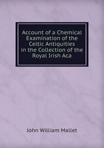 Account of a Chemical Examination of the Celtic Antiquities in the Collection of the Royal Irish Aca
