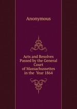 Acts and Resolves Passed by the General Court of Massachussettes in the Year 1864