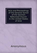 Acts and Proceedings of the General Synod of the German Reformed Church in the United States of Ame