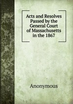 Acts and Resolves Passed by the General Court of Massachusetts in the 1867