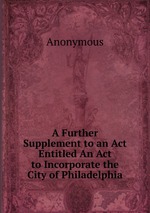 A Further Supplement to an Act Entitled An Act to Incorporate the City of Philadelphia