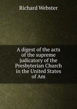 A digest of the acts of the supreme judicatory of the Presbyterian Church in the United States of Am
