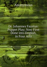 Dr. Johannes Faustus: Puppet Play; Now First Done into English, in Four Acts