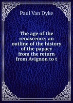 The age of the renascence; an outline of the history of the papacy from the return from Avignon to t