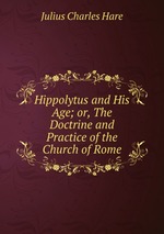 Hippolytus and His Age; or, The Doctrine and Practice of the Church of Rome