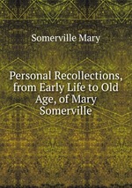 Personal Recollections, from Early Life to Old Age, of Mary Somerville