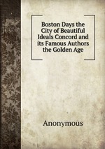 Boston Days the City of Beautiful Ideals Concord and its Famous Authors the Golden Age