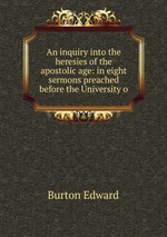An inquiry into the heresies of the apostolic age: in eight sermons preached before the University o