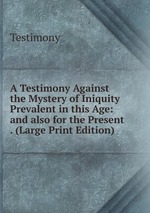 A Testimony Against the Mystery of Iniquity Prevalent in this Age: and also for the Present . (Large Print Edition)