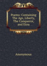 Poems: Containing The Age, Liberty, The Conqueror, and Etna