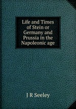 Life and Times of Stein or Germany and Prussia in the Napoleonic age