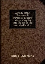 A study of the Pentateuch for Popular Reading: being an Inquiry into the age of the so-called books