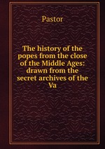 The history of the popes from the close of the Middle Ages: drawn from the secret archives of the Va