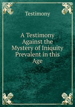 A Testimony Against the Mystery of Iniquity Prevalent in this Age